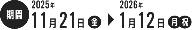 期間 2025年11月21日（金）～2026年1月12日（月）